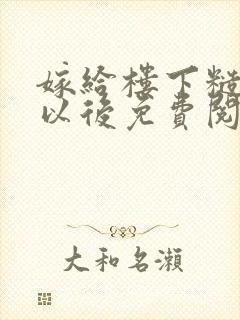 嫁给楼下糙汉后以后免费阅读书香