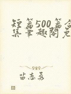 短篇500篇合集笔趣阁免费阅读