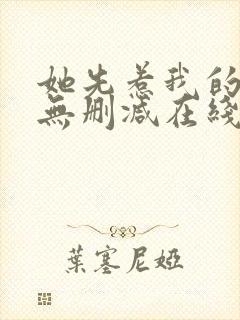 她先惹我的小说无删减在线阅读