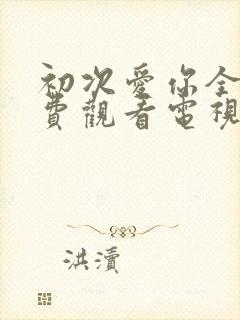 初次爱你全集免费观看电视剧完整版