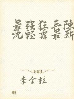 最强狂兵陈六何沈轻舞最新章节阅读封面