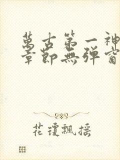 万古第一神最新章节无弹窗