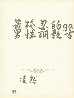 最残忍的gay男性调教方法