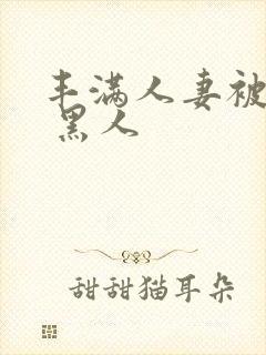 丰满人妻被中出 黑人