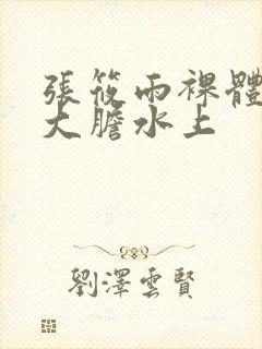 张筱雨裸体下部大胆水上