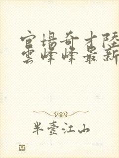 官场奇才陆羽刘云峰峰最新搜读