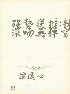 强势逆推:辣妹深吻无弹窗笔趣阁免费