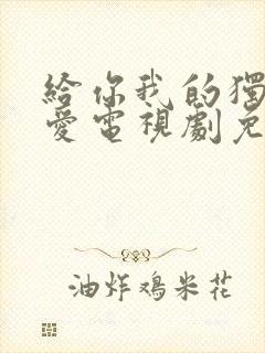 给你我的独家宠爱电视剧免费观看完整版