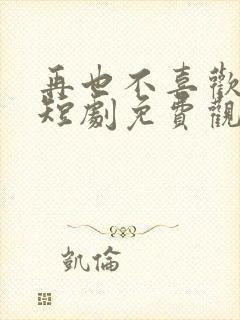 再也不喜欢你了短剧免费观看