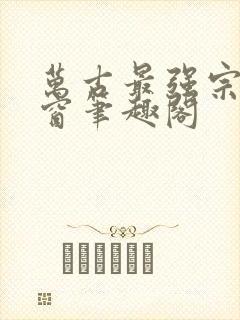 万古最强宗无弹窗笔趣阁