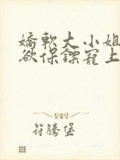 娇软大小姐被禁欲保镖宠上天大结局