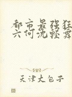 都市最强狂兵陈六何沈轻舞笔趣阁