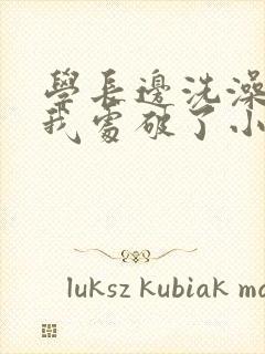 学长边洗澡边把我处破了小说