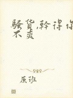 骚货,干得你爽不爽