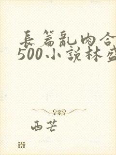 长篇乱肉合集乱500小说林盛