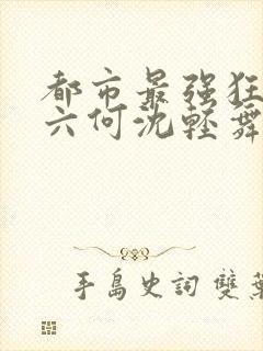 都市最强狂兵陈六何沈轻舞