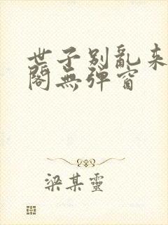 世子别乱来笔趣阁无弹窗