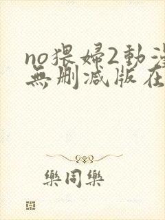 no猥妇2动漫无删减版在线观看