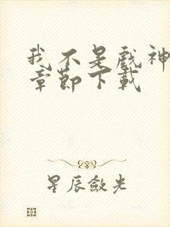 我不是戏神最新章节下载