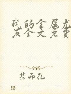 我的金属尤物女友全文免费阅读笔趣