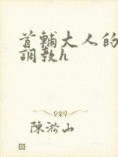 首辅大人的花式调教h