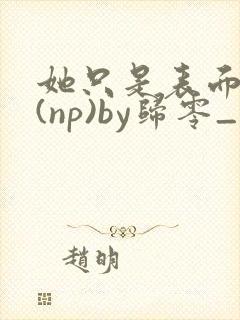 她只是表面清纯(np)by归零_