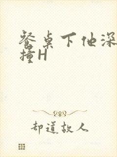 餐桌下他深深顶撞H