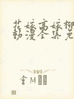 花嫁高嫁柳嫁家动漫全集免费观看