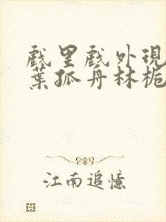 戏里戏外现场一叶孤舟林栀笔趣阁