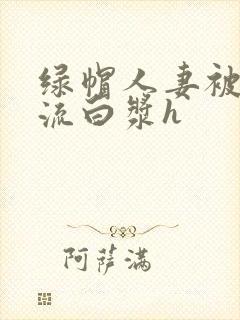 绿帽人妻被内谢流白浆h