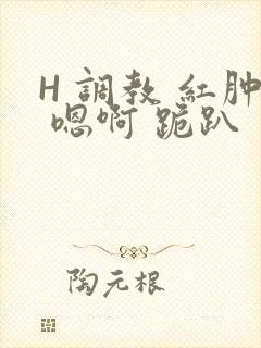 H 调教 红肿 嗯啊 跪趴