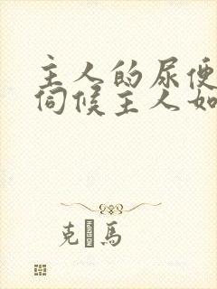 主人的尿便器h伺候主人如厕吞尿