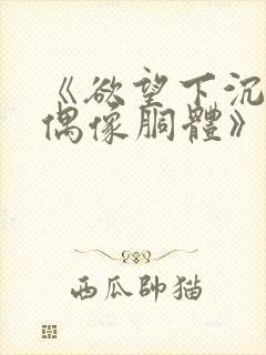 《欲望下沉沦的偶像胴体》无删减