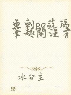 鱼刺po苏玛丽笔趣阁没有拼音