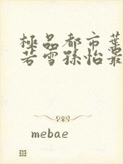 极品都市叶辰夏若雪孙怡最新章节