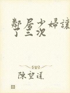 邻居少妇让我爽了三次