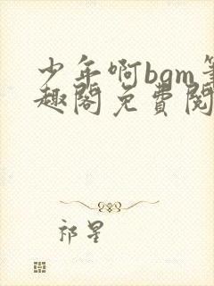 少年啊bgm笔趣阁免费阅读全文下载封面