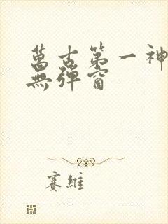 万古第一神小说无弹窗