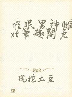 催眠男神雌堕txt笔趣阁免费