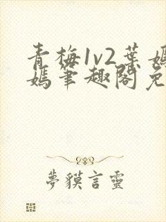 青梅1v2叶嫣嫣笔趣阁免费阅读