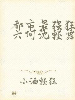 都市最强狂兵陈六何沈轻舞最新章节在线阅读
