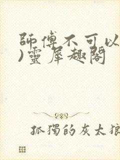 师傅不可以(限)灵犀趣阁