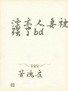 漂亮人妻被黑人强了bd