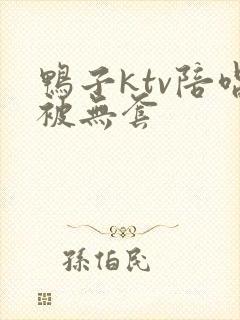 鸭子ktv陪唱被无套