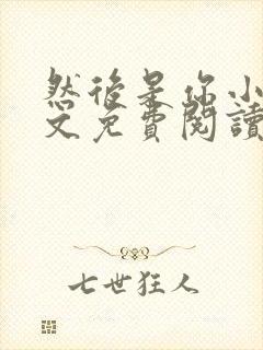 然后是你小说全文免费阅读无弹窗