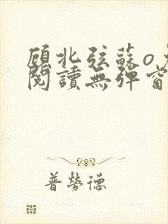 顾北弦苏o免费阅读无弹窗笔趣阁