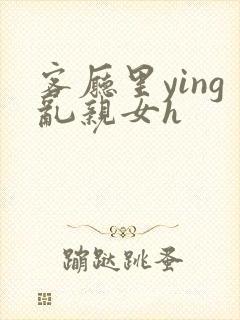 客厅里ying乱亲女h