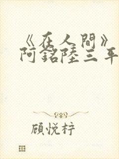 《在人间》采薇阿铭陆三平小说