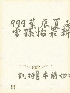 999叶辰夏若雪孙怡最新章节