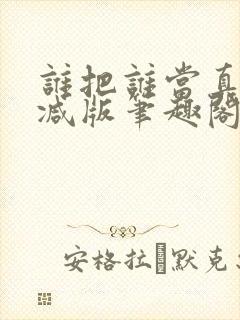 谁把谁当真无删减版笔趣阁多一分钟